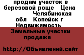 продам участок в березовой роще › Цена ­ 400 000 - Челябинская обл., Копейск г. Недвижимость » Земельные участки продажа   